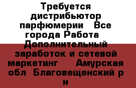 Требуется дистрибьютор парфюмерии - Все города Работа » Дополнительный заработок и сетевой маркетинг   . Амурская обл.,Благовещенский р-н